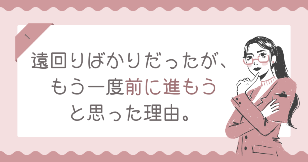 遠回りばかりだった私が、もう一度前に進もうと思った理由。