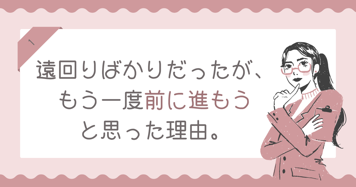 遠回りばかりだった私が、もう一度前に進もうと思った理由。