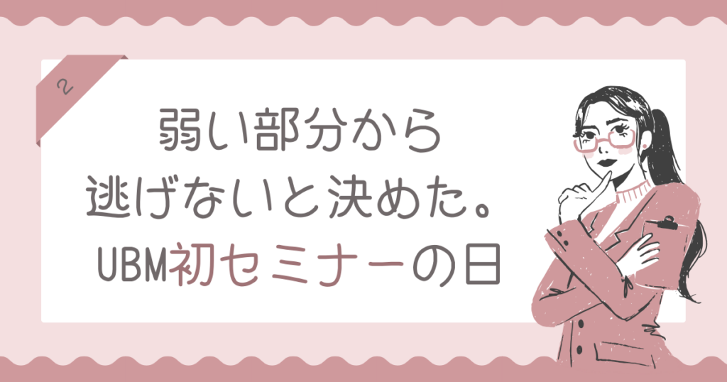 弱い部分から逃げないと決めた。UBM初セミナーの日