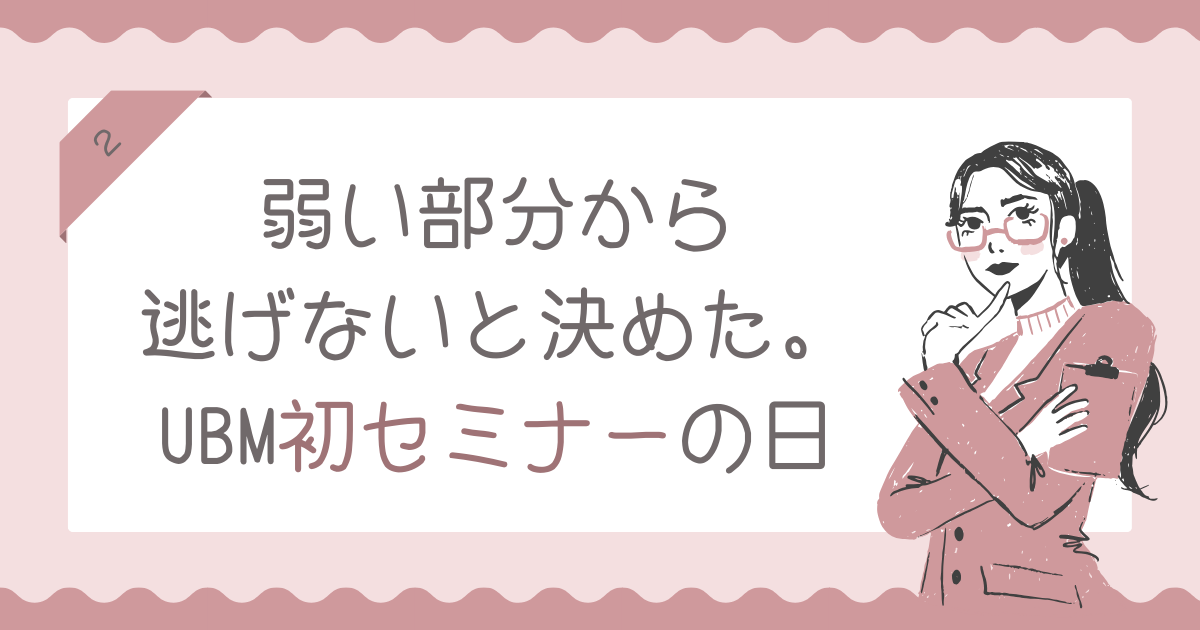 弱い部分から逃げないと決めた。UBM初セミナーの日